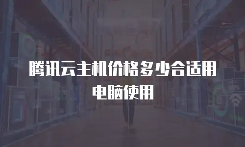 腾讯云主机价格多少合适用电脑使用