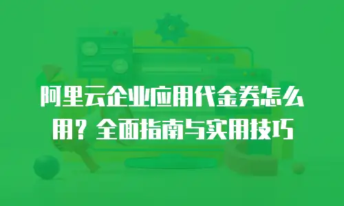 阿里云企业应用代金券怎么用？全面指南与实用技巧