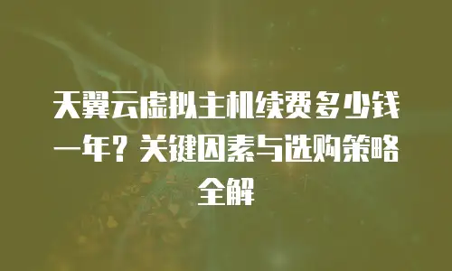 天翼云虚拟主机续费多少钱一年？关键因素与选购策略全解  