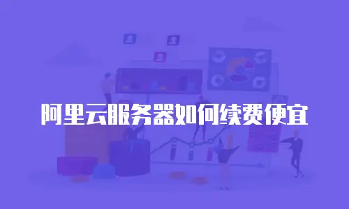 阿里云服务器如何续费便宜