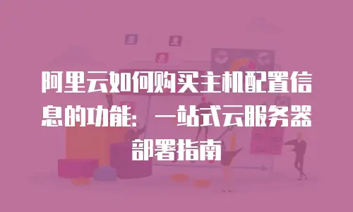 阿里云如何购买主机配置信息的功能：一站式云服务器部署指南