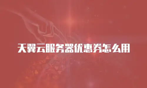 天翼云服务器优惠券怎么用