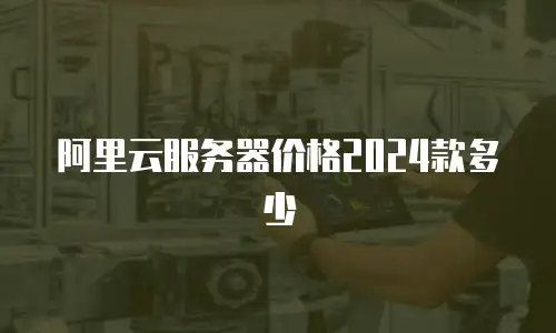 阿里云服务器价格2024款多少