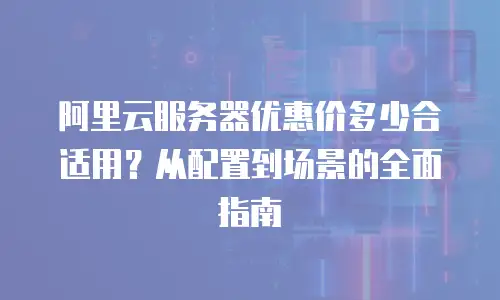 阿里云服务器优惠价多少合适用？从配置到场景的全面指南