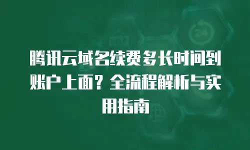 腾讯云域名续费多长时间到账户上面？全流程解析与实用指南