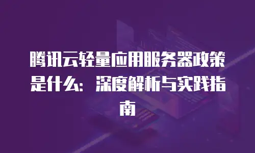 腾讯云轻量应用服务器政策是什么：深度解析与实践指南