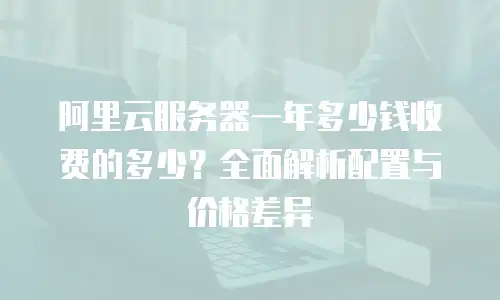 阿里云服务器一年多少钱收费的多少？全面解析配置与价格差异
