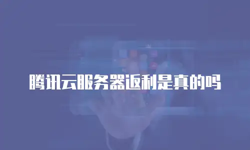 腾讯云服务器返利是真的吗