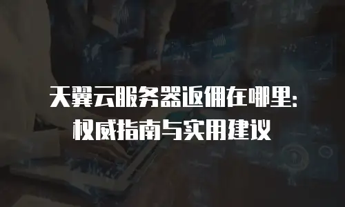 天翼云服务器返佣在哪里：权威指南与实用建议
