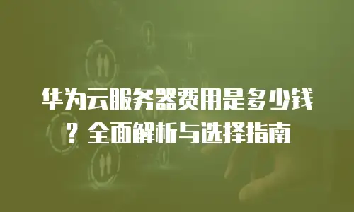 华为云服务器费用是多少钱？全面解析与选择指南