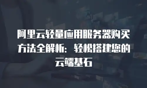 阿里云轻量应用服务器购买方法全解析：轻松搭建您的云端基石