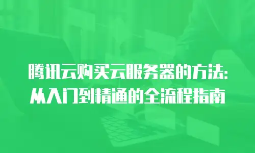 腾讯云购买云服务器的方法：从入门到精通的全流程指南