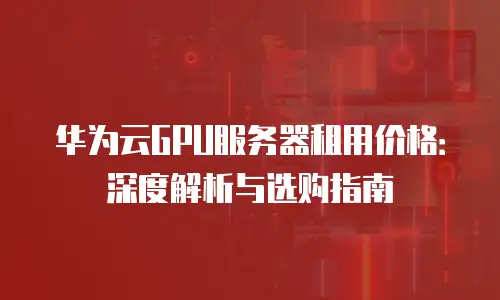 华为云GPU服务器租用价格：深度解析与选购指南