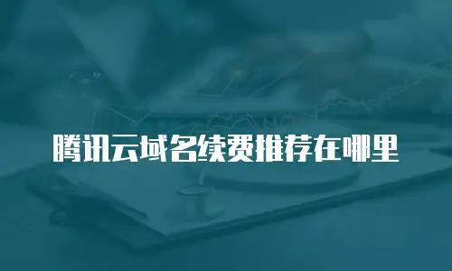 腾讯云域名续费推荐在哪里