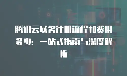 腾讯云域名注册流程和费用多少：一站式指南与深度解析
