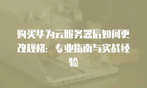 购买华为云服务器后如何更改规格：专业指南与实战经验