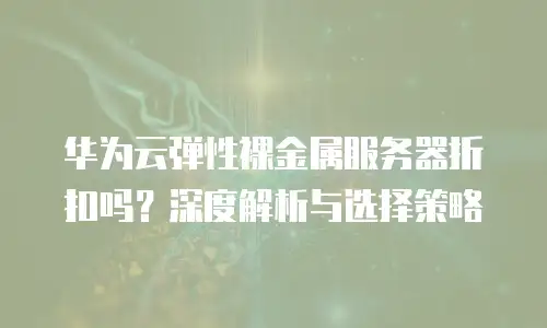 华为云弹性裸金属服务器折扣吗？深度解析与选择策略  