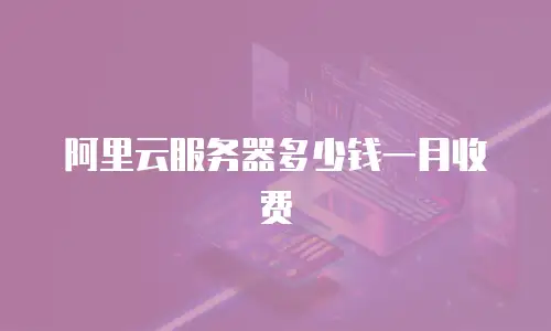 阿里云服务器多少钱一月收费