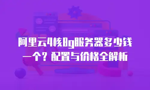 阿里云4核8g服务器多少钱一个？配置与价格全解析