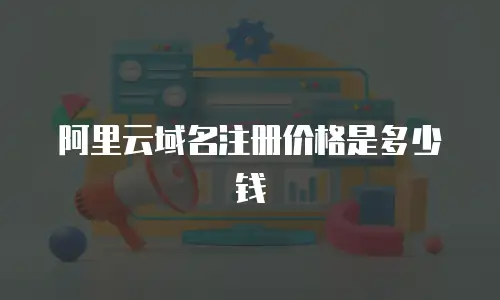 阿里云域名注册价格是多少钱