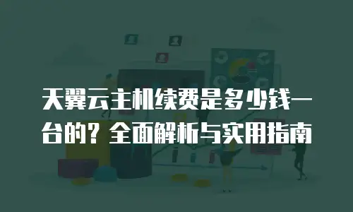 天翼云主机续费是多少钱一台的？全面解析与实用指南