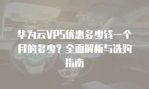 华为云VPS优惠多少钱一个月的多少？全面解析与选购指南