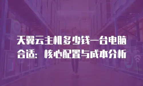 天翼云主机多少钱一台电脑合适：核心配置与成本分析