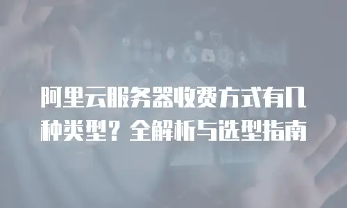 阿里云服务器收费方式有几种类型？全解析与选型指南