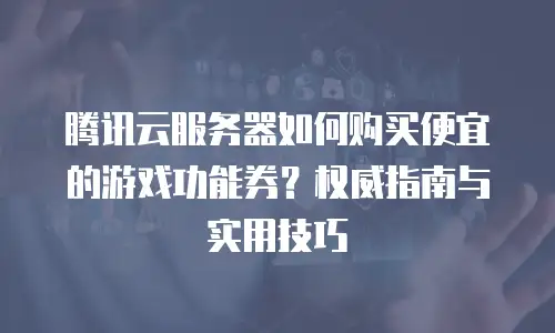 腾讯云服务器如何购买便宜的游戏功能券？权威指南与实用技巧