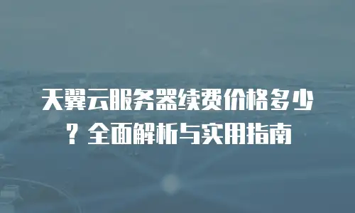 天翼云服务器续费价格多少？全面解析与实用指南