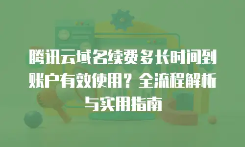 腾讯云域名续费多长时间到账户有效使用？全流程解析与实用指南