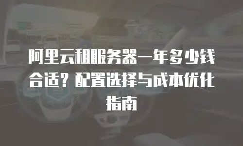 阿里云租服务器一年多少钱合适？配置选择与成本优化指南