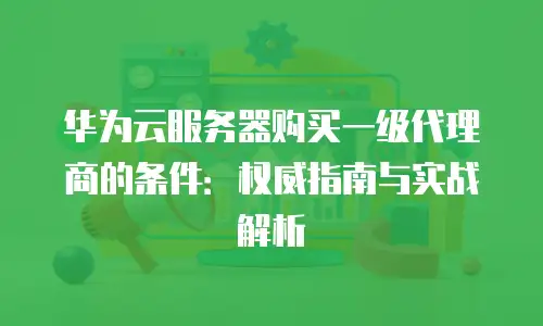 华为云服务器购买一级代理商的条件：权威指南与实战解析