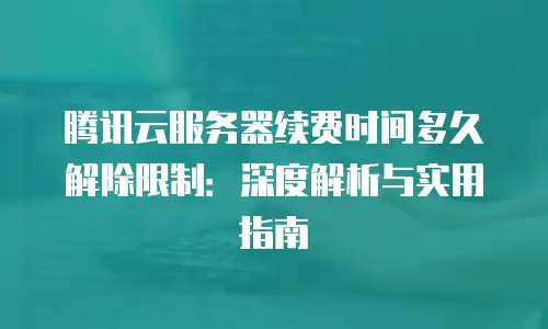 腾讯云服务器续费时间多久解除限制：深度解析与实用指南