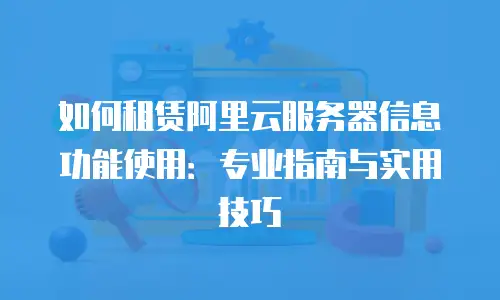 如何租赁阿里云服务器信息功能使用：专业指南与实用技巧