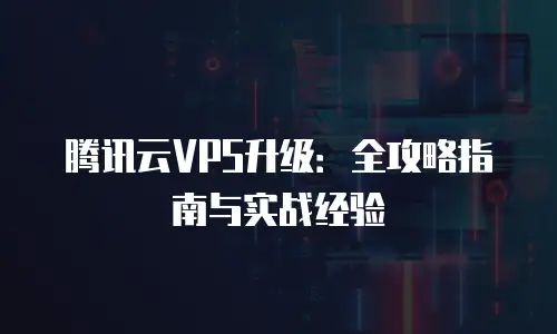 腾讯云VPS升级：全攻略指南与实战经验