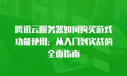 腾讯云服务器如何购买游戏功能使用：从入门到实战的全面指南