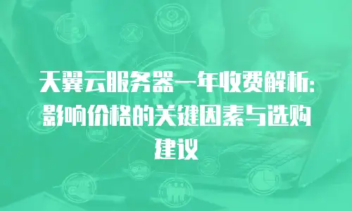 天翼云服务器一年收费解析：影响价格的关键因素与选购建议