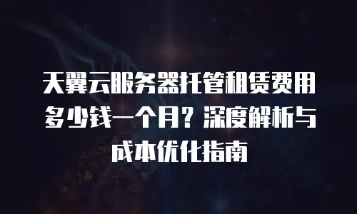 天翼云服务器托管租赁费用多少钱一个月？深度解析与成本优化指南