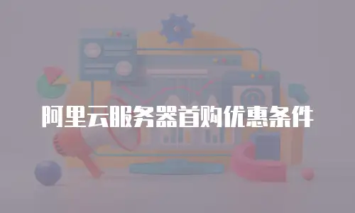 阿里云服务器首购优惠条件
