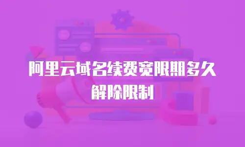 阿里云域名续费宽限期多久解除限制