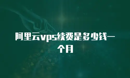 阿里云vps续费是多少钱一个月