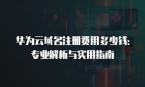 华为云域名注册费用多少钱：专业解析与实用指南
