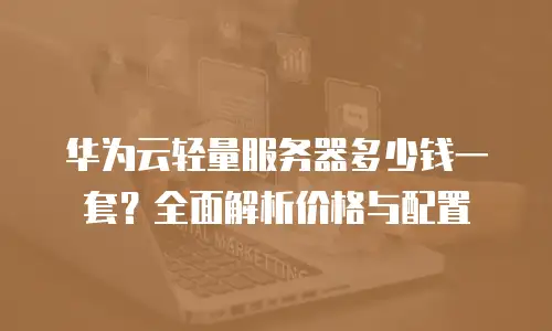 华为云轻量服务器多少钱一套？全面解析价格与配置