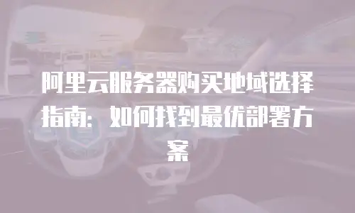 阿里云服务器购买地域选择指南：如何找到最优部署方案