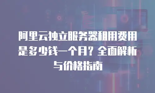 阿里云独立服务器租用费用是多少钱一个月？全面解析与价格指南