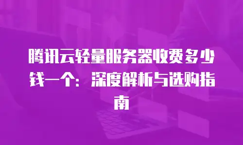 腾讯云轻量服务器收费多少钱一个：深度解析与选购指南