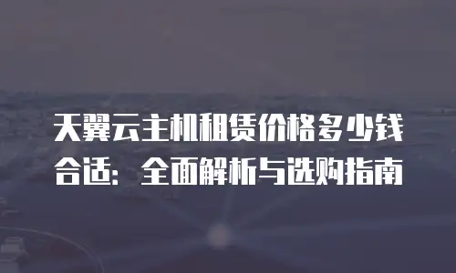 天翼云主机租赁价格多少钱合适：全面解析与选购指南