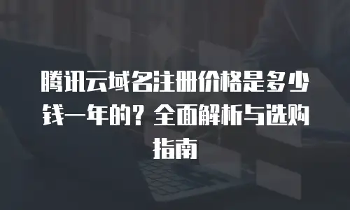 腾讯云域名注册价格是多少钱一年的？全面解析与选购指南