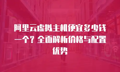 阿里云虚拟主机便宜多少钱一个？全面解析价格与配置优势